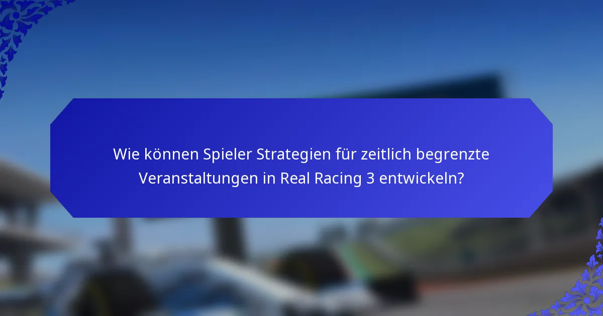 Wie können Spieler Strategien für zeitlich begrenzte Veranstaltungen in Real Racing 3 entwickeln?