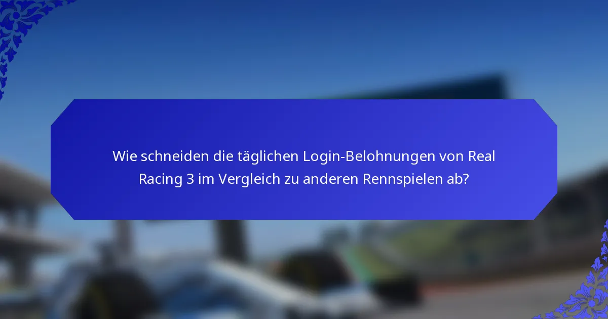Wie schneiden die täglichen Login-Belohnungen von Real Racing 3 im Vergleich zu anderen Rennspielen ab?
